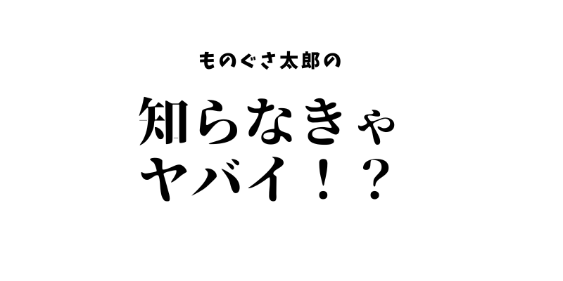 ものぐさ太郎の知らなきゃヤバイ！？